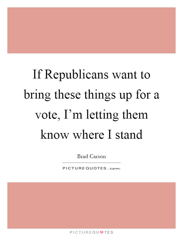 If Republicans want to bring these things up for a vote, I'm letting them know where I stand Picture Quote #1