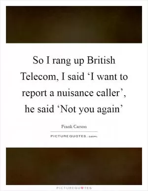 So I rang up British Telecom, I said ‘I want to report a nuisance caller’, he said ‘Not you again’ Picture Quote #1