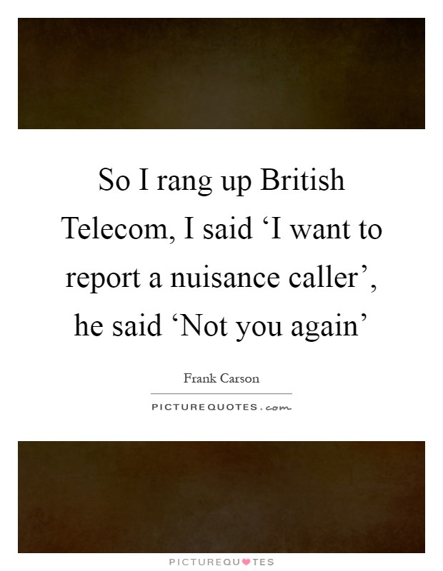 So I rang up British Telecom, I said ‘I want to report a nuisance caller', he said ‘Not you again' Picture Quote #1