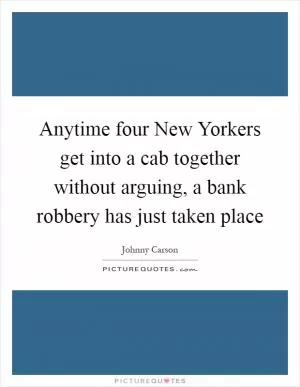 Anytime four New Yorkers get into a cab together without arguing, a bank robbery has just taken place Picture Quote #1