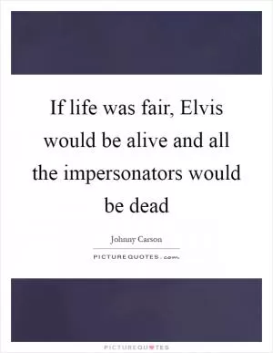 If life was fair, Elvis would be alive and all the impersonators would be dead Picture Quote #1