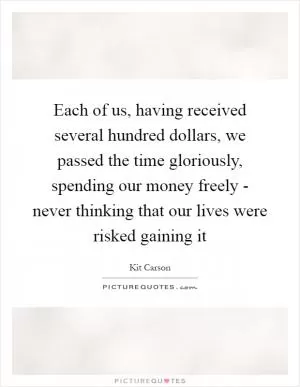 Each of us, having received several hundred dollars, we passed the time gloriously, spending our money freely - never thinking that our lives were risked gaining it Picture Quote #1