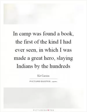 In camp was found a book, the first of the kind I had ever seen, in which I was made a great hero, slaying Indians by the hundreds Picture Quote #1