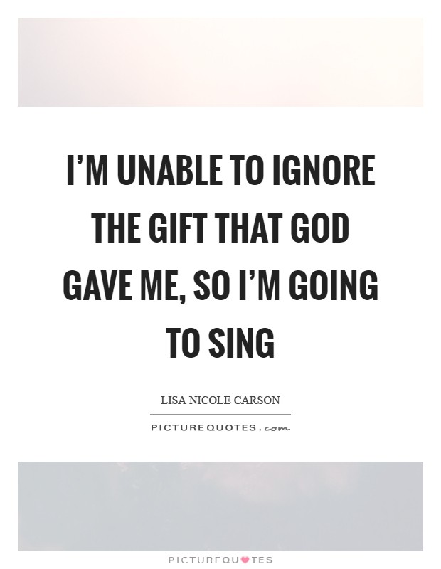 I'm unable to ignore the gift that God gave me, so I'm going to sing Picture Quote #1