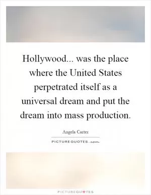 Hollywood... was the place where the United States perpetrated itself as a universal dream and put the dream into mass production Picture Quote #1