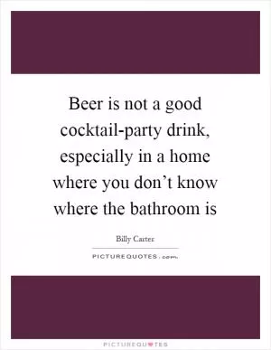 Beer is not a good cocktail-party drink, especially in a home where you don’t know where the bathroom is Picture Quote #1