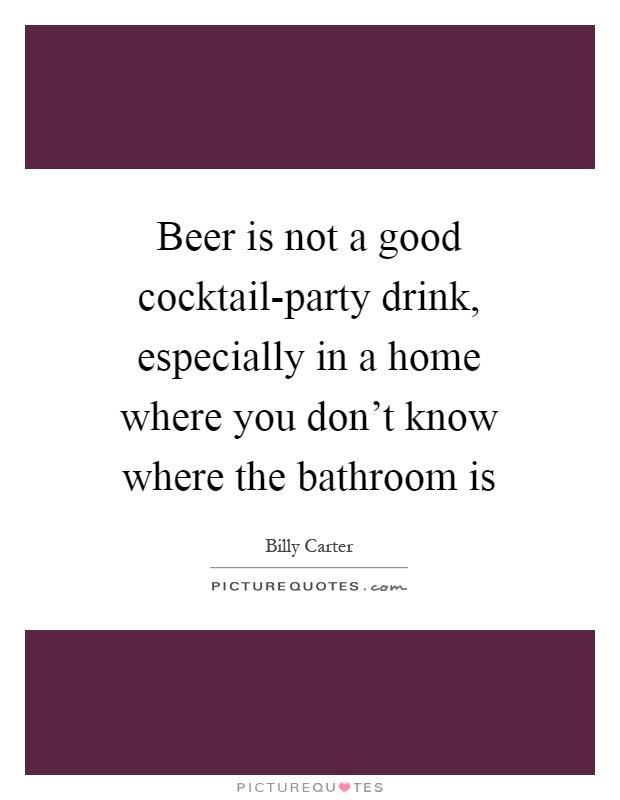 Beer is not a good cocktail-party drink, especially in a home where you don't know where the bathroom is Picture Quote #1
