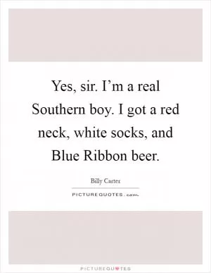 Yes, sir. I’m a real Southern boy. I got a red neck, white socks, and Blue Ribbon beer Picture Quote #1