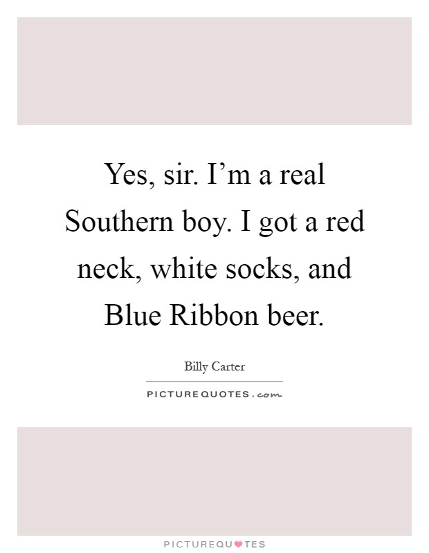 Yes, sir. I'm a real Southern boy. I got a red neck, white socks, and Blue Ribbon beer Picture Quote #1