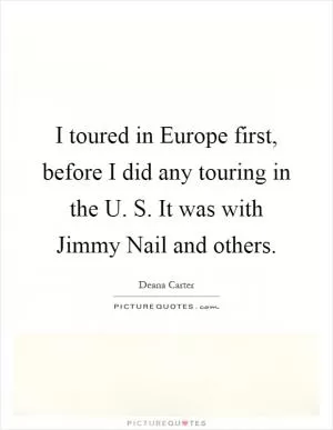 I toured in Europe first, before I did any touring in the U. S. It was with Jimmy Nail and others Picture Quote #1