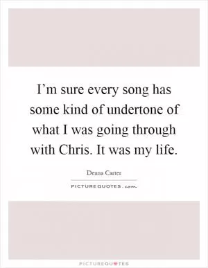 I’m sure every song has some kind of undertone of what I was going through with Chris. It was my life Picture Quote #1