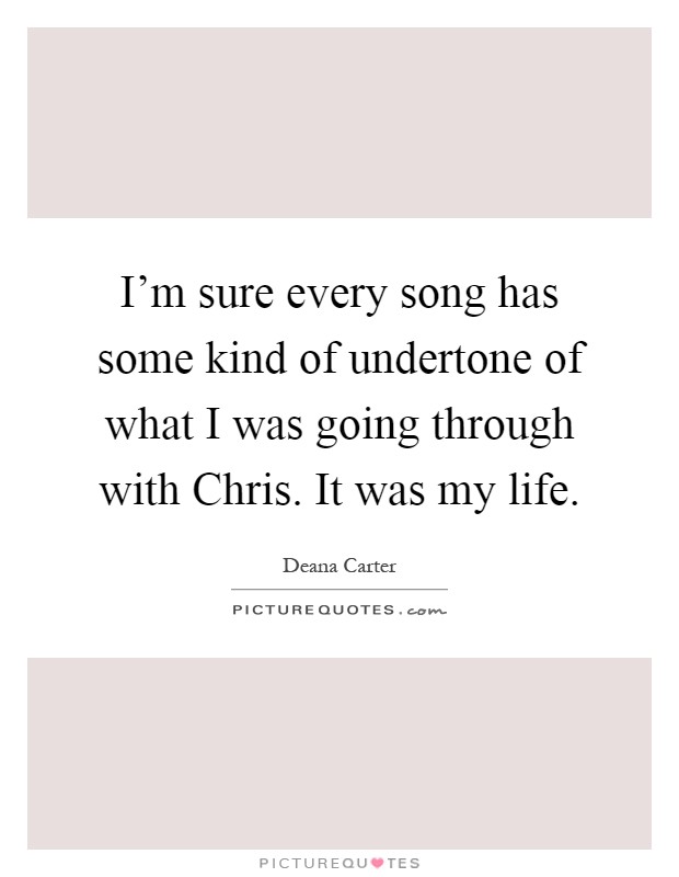 I'm sure every song has some kind of undertone of what I was going through with Chris. It was my life Picture Quote #1