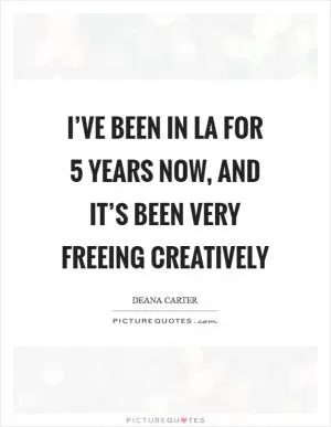 I’ve been in LA for 5 years now, and it’s been very freeing creatively Picture Quote #1