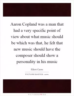 Aaron Copland was a man that had a very specific point of view about what music should be which was that, he felt that new music should have the composer should show a personality in his music Picture Quote #1