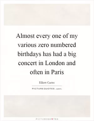 Almost every one of my various zero numbered birthdays has had a big concert in London and often in Paris Picture Quote #1