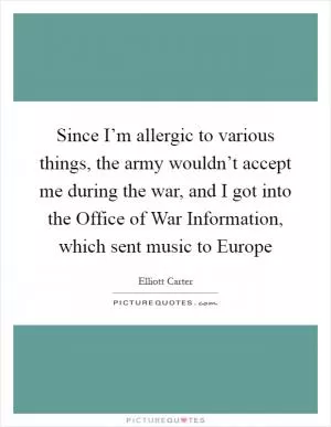 Since I’m allergic to various things, the army wouldn’t accept me during the war, and I got into the Office of War Information, which sent music to Europe Picture Quote #1