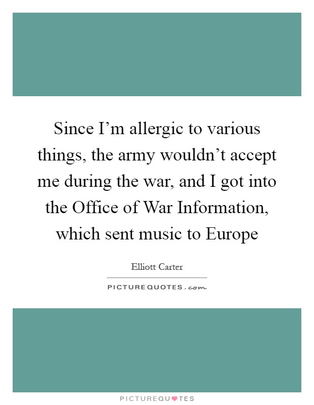 Since I'm allergic to various things, the army wouldn't accept me during the war, and I got into the Office of War Information, which sent music to Europe Picture Quote #1