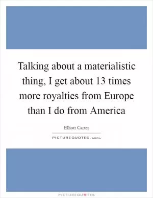 Talking about a materialistic thing, I get about 13 times more royalties from Europe than I do from America Picture Quote #1