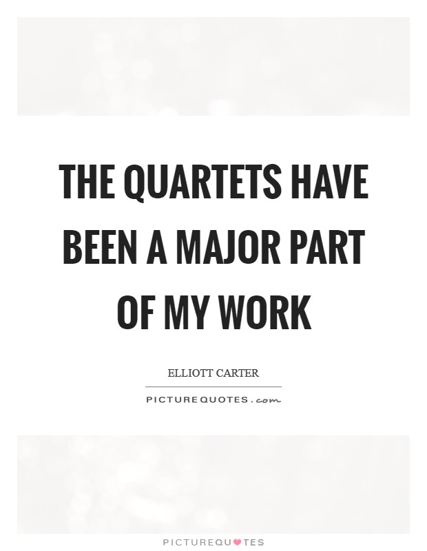The Quartets have been a major part of my work Picture Quote #1
