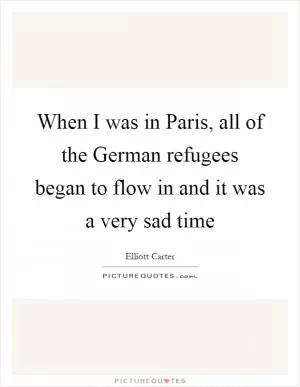 When I was in Paris, all of the German refugees began to flow in and it was a very sad time Picture Quote #1