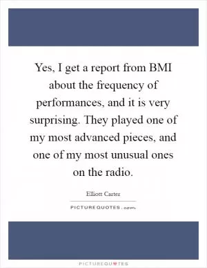 Yes, I get a report from BMI about the frequency of performances, and it is very surprising. They played one of my most advanced pieces, and one of my most unusual ones on the radio Picture Quote #1