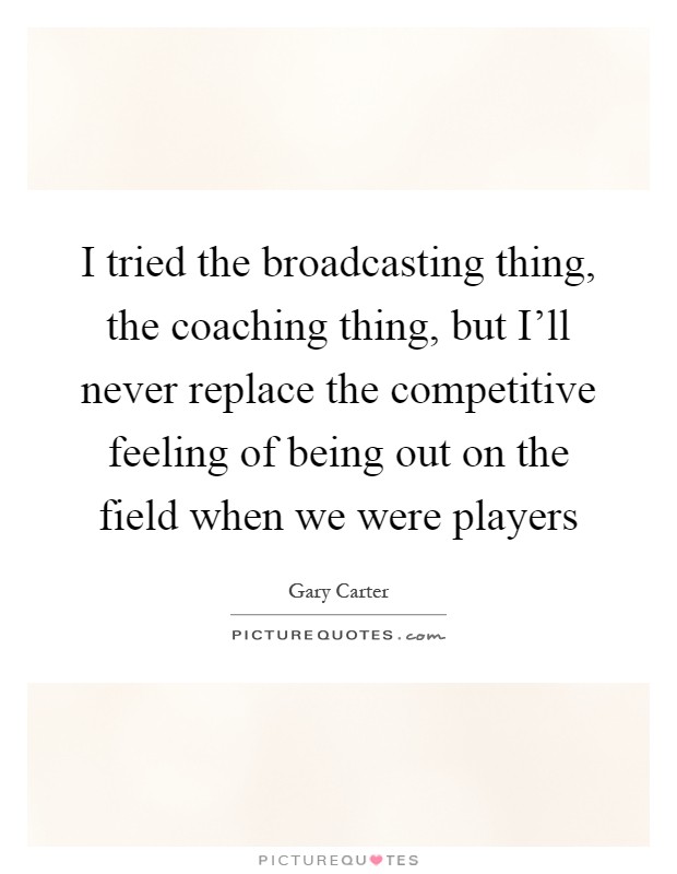 I tried the broadcasting thing, the coaching thing, but I'll never replace the competitive feeling of being out on the field when we were players Picture Quote #1