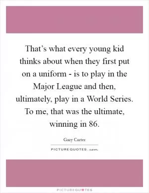 That’s what every young kid thinks about when they first put on a uniform - is to play in the Major League and then, ultimately, play in a World Series. To me, that was the ultimate, winning in  86 Picture Quote #1