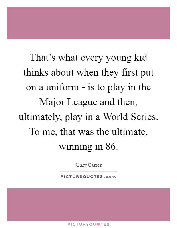 That's what every young kid thinks about when they first put on a uniform - is to play in the Major League and then, ultimately, play in a World Series. To me, that was the ultimate, winning in  86 Picture Quote #1