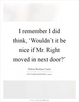 I remember I did think, ‘Wouldn’t it be nice if Mr. Right moved in next door?’ Picture Quote #1