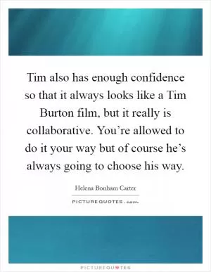 Tim also has enough confidence so that it always looks like a Tim Burton film, but it really is collaborative. You’re allowed to do it your way but of course he’s always going to choose his way Picture Quote #1