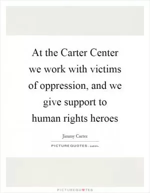 At the Carter Center we work with victims of oppression, and we give support to human rights heroes Picture Quote #1