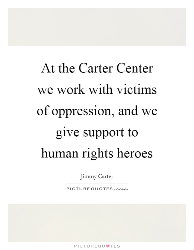 At the Carter Center we work with victims of oppression, and we give support to human rights heroes Picture Quote #1