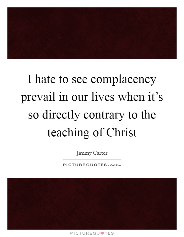 I hate to see complacency prevail in our lives when it's so directly contrary to the teaching of Christ Picture Quote #1