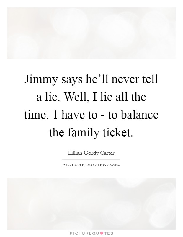 Jimmy says he'll never tell a lie. Well, I lie all the time. 1 have to - to balance the family ticket Picture Quote #1