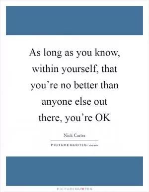As long as you know, within yourself, that you’re no better than anyone else out there, you’re OK Picture Quote #1