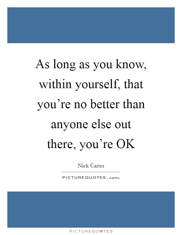 As long as you know, within yourself, that you're no better than anyone else out there, you're OK Picture Quote #1