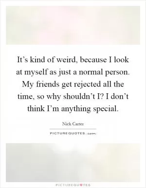 It’s kind of weird, because I look at myself as just a normal person. My friends get rejected all the time, so why shouldn’t I? I don’t think I’m anything special Picture Quote #1