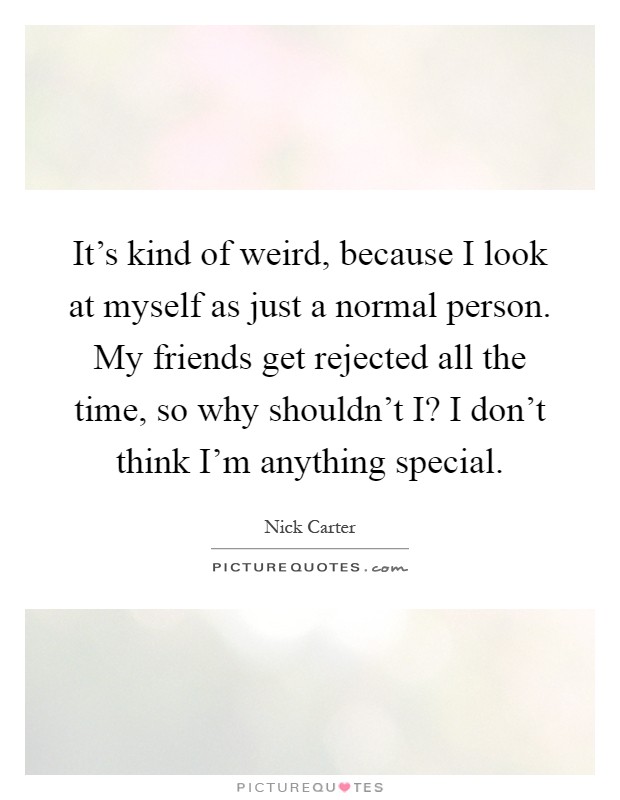It's kind of weird, because I look at myself as just a normal person. My friends get rejected all the time, so why shouldn't I? I don't think I'm anything special Picture Quote #1