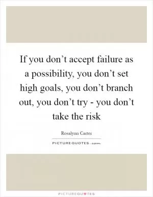 If you don’t accept failure as a possibility, you don’t set high goals, you don’t branch out, you don’t try - you don’t take the risk Picture Quote #1