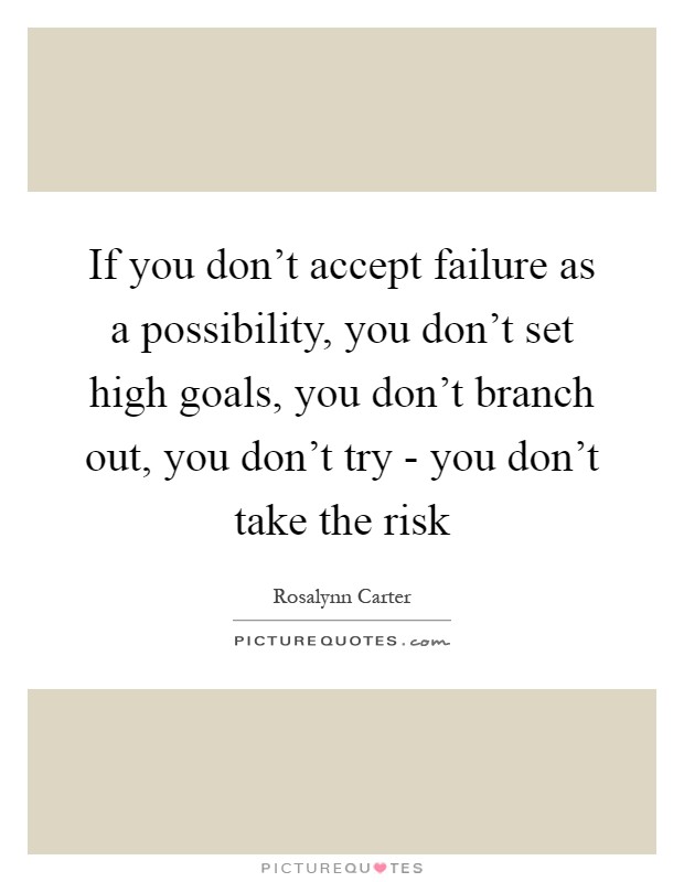 If you don't accept failure as a possibility, you don't set high goals, you don't branch out, you don't try - you don't take the risk Picture Quote #1