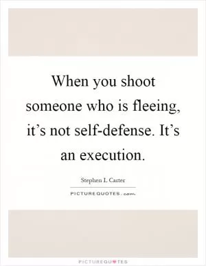When you shoot someone who is fleeing, it’s not self-defense. It’s an execution Picture Quote #1
