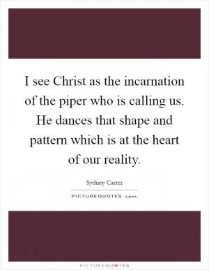 I see Christ as the incarnation of the piper who is calling us. He dances that shape and pattern which is at the heart of our reality Picture Quote #1