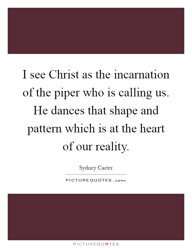 I see Christ as the incarnation of the piper who is calling us. He dances that shape and pattern which is at the heart of our reality Picture Quote #1