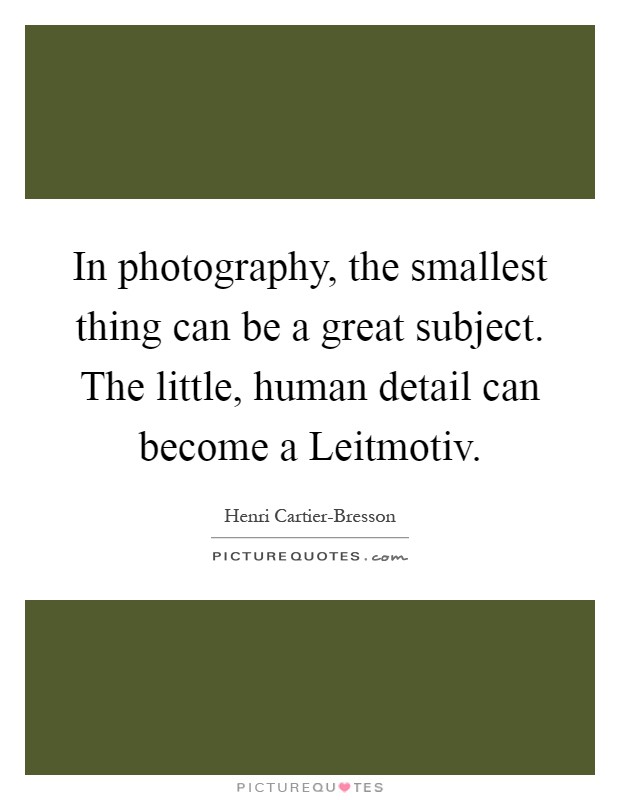 In photography, the smallest thing can be a great subject. The little, human detail can become a Leitmotiv Picture Quote #1