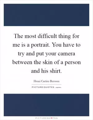 The most difficult thing for me is a portrait. You have to try and put your camera between the skin of a person and his shirt Picture Quote #1