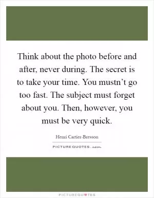 Think about the photo before and after, never during. The secret is to take your time. You mustn’t go too fast. The subject must forget about you. Then, however, you must be very quick Picture Quote #1