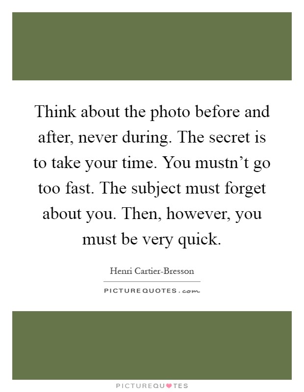 Think about the photo before and after, never during. The secret is to take your time. You mustn't go too fast. The subject must forget about you. Then, however, you must be very quick Picture Quote #1
