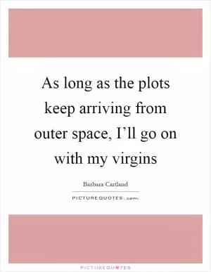As long as the plots keep arriving from outer space, I’ll go on with my virgins Picture Quote #1