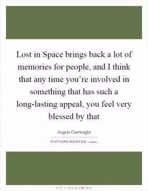 Lost in Space brings back a lot of memories for people, and I think that any time you’re involved in something that has such a long-lasting appeal, you feel very blessed by that Picture Quote #1