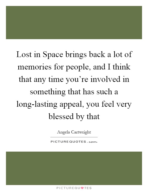 Lost in Space brings back a lot of memories for people, and I think that any time you're involved in something that has such a long-lasting appeal, you feel very blessed by that Picture Quote #1